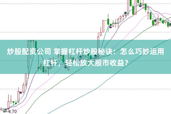 炒股配资公司 掌握杠杆炒股秘诀：怎么巧妙运用杠杆，轻松放大股市收益？