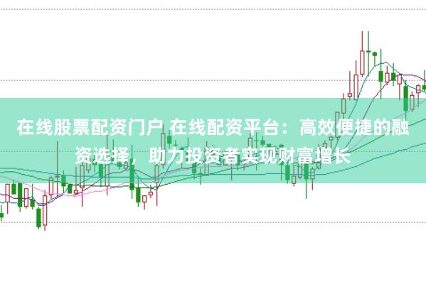 在线股票配资门户 在线配资平台：高效便捷的融资选择，助力投资者实现财富增长