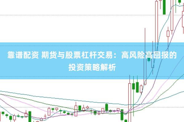 靠谱配资 期货与股票杠杆交易：高风险高回报的投资策略解析