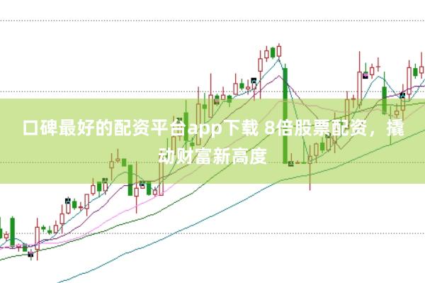 口碑最好的配资平台app下载 8倍股票配资，撬动财富新高度