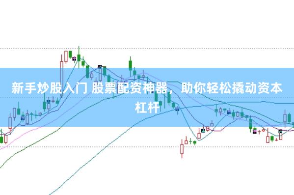 新手炒股入门 股票配资神器，助你轻松撬动资本杠杆