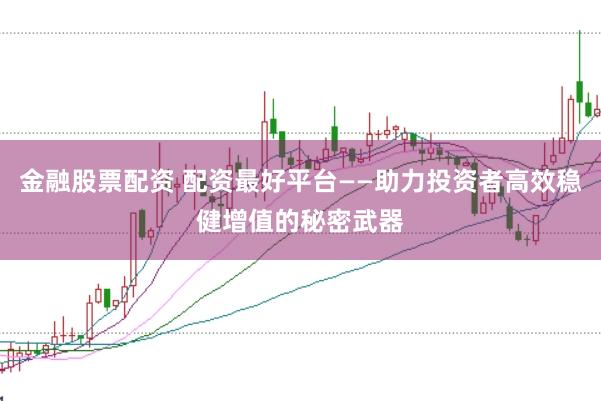 金融股票配资 配资最好平台——助力投资者高效稳健增值的秘密武器