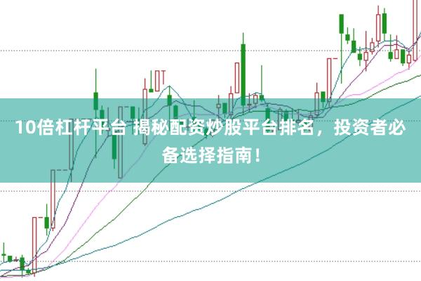 10倍杠杆平台 揭秘配资炒股平台排名，投资者必备选择指南！