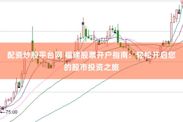 配资炒股平台网 福建股票开户指南：轻松开启您的股市投资之旅