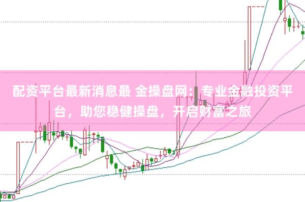 配资平台最新消息最 金操盘网：专业金融投资平台，助您稳健操盘，开启财富之旅