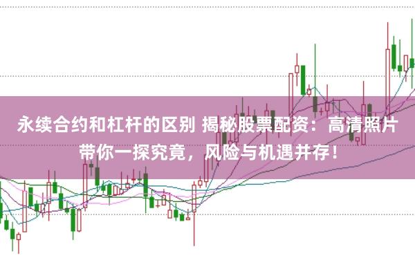 永续合约和杠杆的区别 揭秘股票配资：高清照片带你一探究竟，风险与机遇并存！