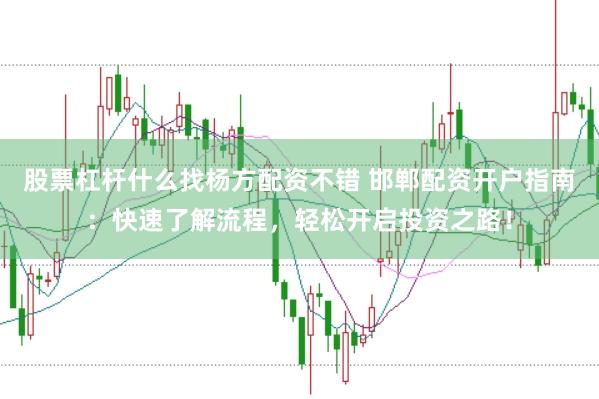 股票杠杆什么找杨方配资不错 邯郸配资开户指南：快速了解流程，轻松开启投资之路！
