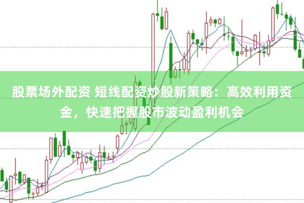 股票场外配资 短线配资炒股新策略：高效利用资金，快速把握股市波动盈利机会