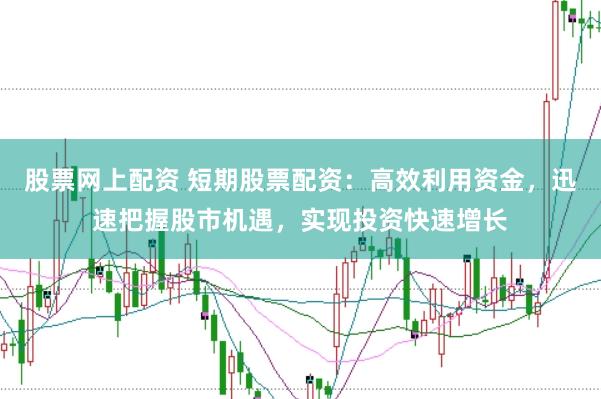 股票网上配资 短期股票配资：高效利用资金，迅速把握股市机遇，实现投资快速增长