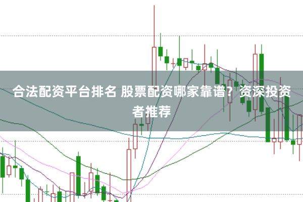 合法配资平台排名 股票配资哪家靠谱？资深投资者推荐