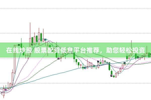 在线炒股 股票配资低息平台推荐，助您轻松投资
