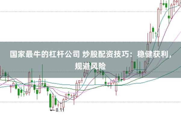 国家最牛的杠杆公司 炒股配资技巧：稳健获利，规避风险