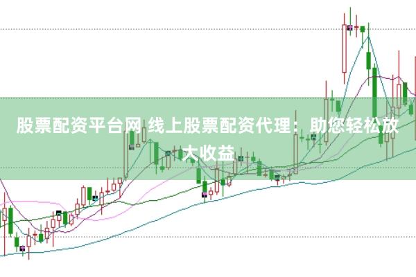 股票配资平台网 线上股票配资代理：助您轻松放大收益