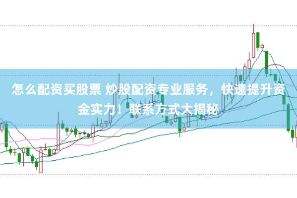 怎么配资买股票 炒股配资专业服务，快速提升资金实力！联系方式大揭秘