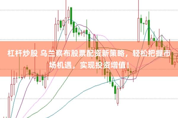 杠杆炒股 乌兰察布股票配资新策略，轻松把握市场机遇，实现投资增值！