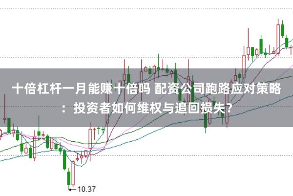 十倍杠杆一月能赚十倍吗 配资公司跑路应对策略：投资者如何维权与追回损失？