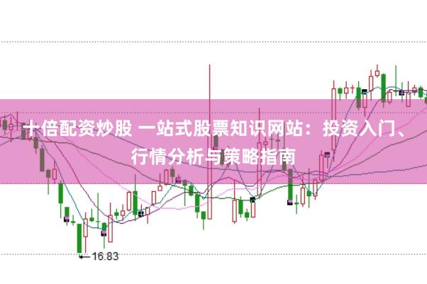 十倍配资炒股 一站式股票知识网站：投资入门、行情分析与策略指南