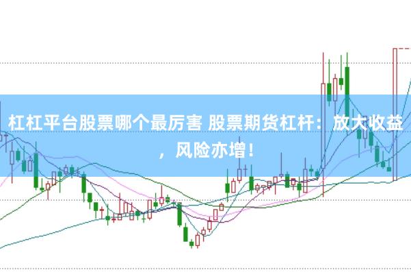杠杠平台股票哪个最厉害 股票期货杠杆：放大收益，风险亦增！