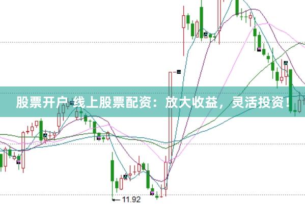 股票开户 线上股票配资：放大收益，灵活投资！