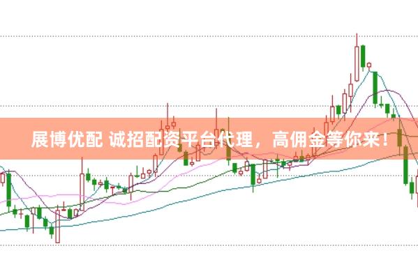 展博优配 诚招配资平台代理，高佣金等你来！