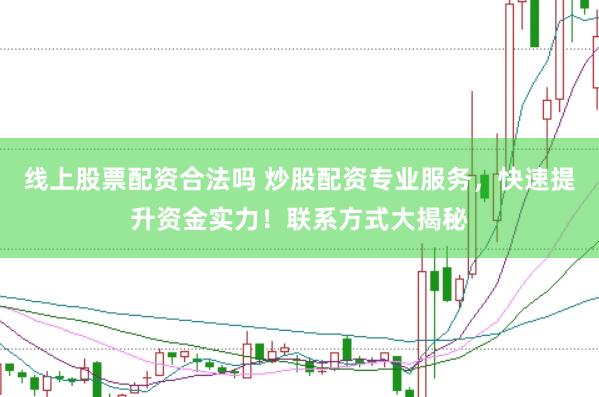 线上股票配资合法吗 炒股配资专业服务，快速提升资金实力！联系方式大揭秘