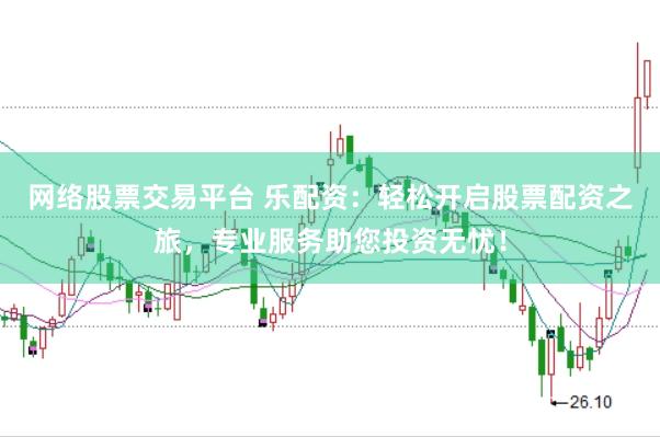 网络股票交易平台 乐配资：轻松开启股票配资之旅，专业服务助您投资无忧！