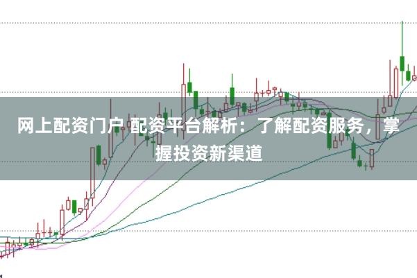 网上配资门户 配资平台解析：了解配资服务，掌握投资新渠道