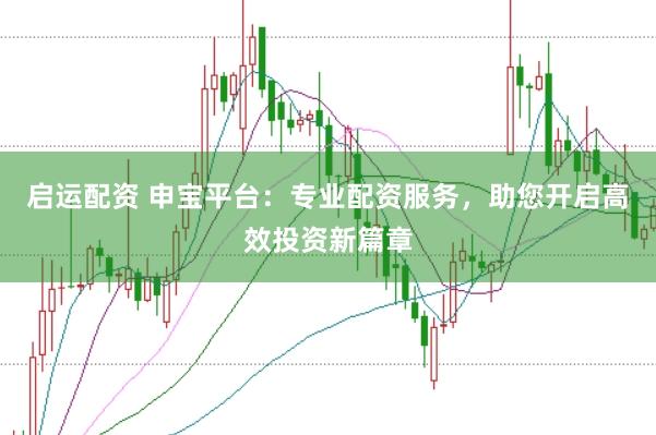 启运配资 申宝平台：专业配资服务，助您开启高效投资新篇章