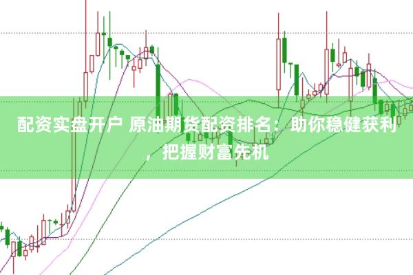 配资实盘开户 原油期货配资排名：助你稳健获利，把握财富先机