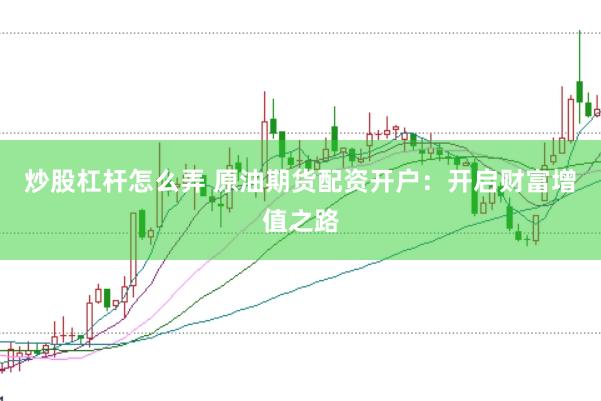 炒股杠杆怎么弄 原油期货配资开户：开启财富增值之路