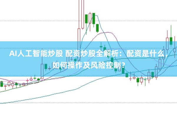 AI人工智能炒股 配资炒股全解析：配资是什么，如何操作及风险控制？