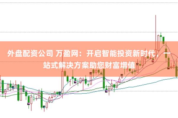 外盘配资公司 万盈网：开启智能投资新时代，一站式解决方案助您财富增值