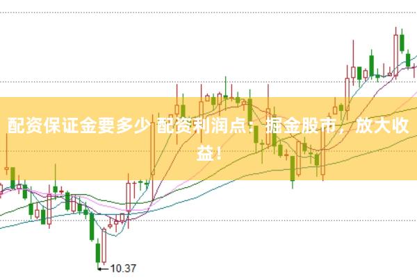 配资保证金要多少 配资利润点：掘金股市，放大收益！