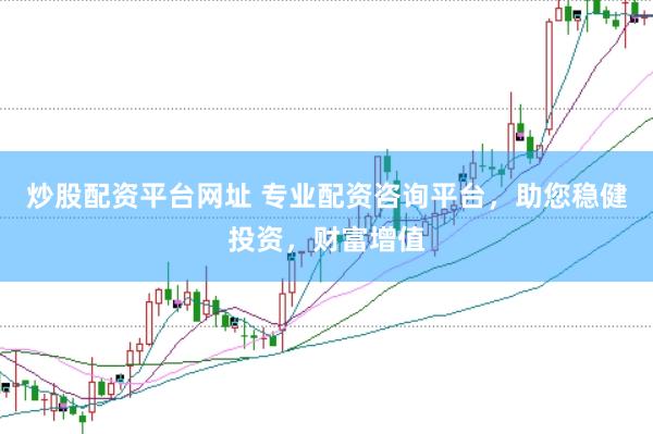 炒股配资平台网址 专业配资咨询平台，助您稳健投资，财富增值