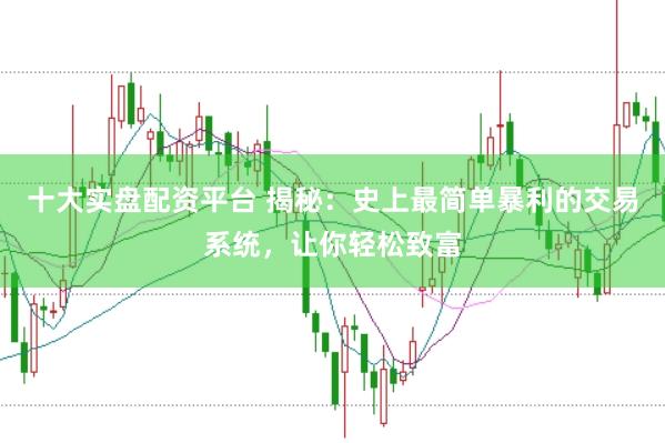 十大实盘配资平台 揭秘：史上最简单暴利的交易系统，让你轻松致富