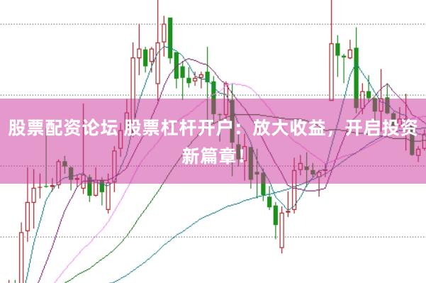 股票配资论坛 股票杠杆开户：放大收益，开启投资新篇章！