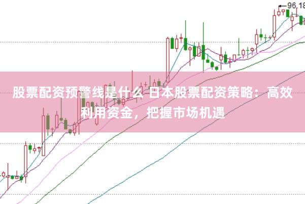 股票配资预警线是什么 日本股票配资策略：高效利用资金，把握市场机遇