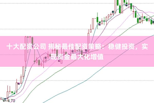 十大配资公司 揭秘最佳配资策略：稳健投资，实现资金最大化增值