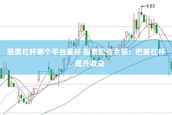 股票杠杆哪个平台最好 股票配资余额：把握杠杆，提升收益