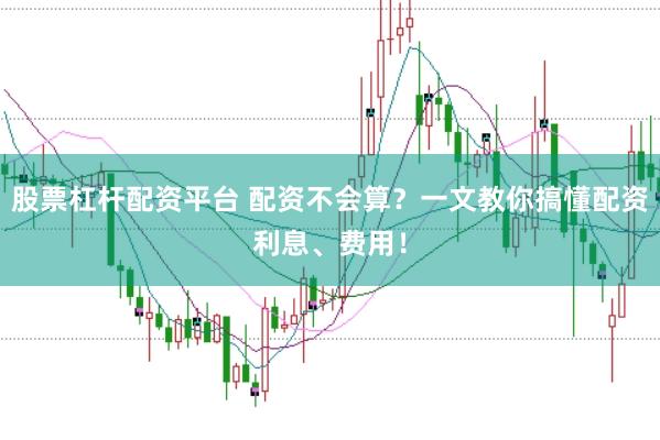 股票杠杆配资平台 配资不会算？一文教你搞懂配资利息、费用！