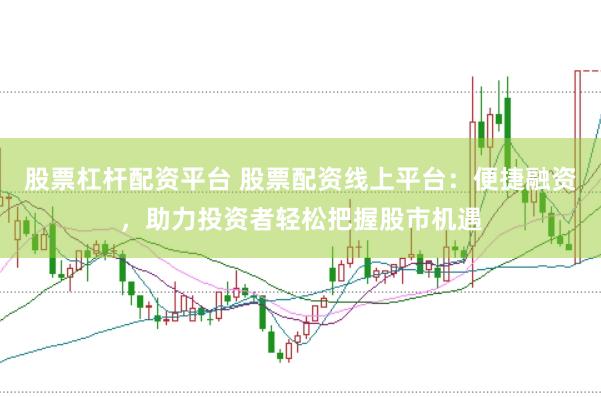 股票杠杆配资平台 股票配资线上平台：便捷融资，助力投资者轻松把握股市机遇
