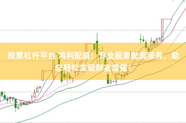 股票杠杆平台 鸿利配资：专业股票配资服务，助您轻松实现财富增值！