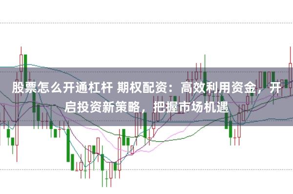 股票怎么开通杠杆 期权配资：高效利用资金，开启投资新策略，把握市场机遇