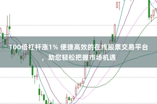 100倍杠杆涨1% 便捷高效的在线股票交易平台，助您轻松把握市场机遇