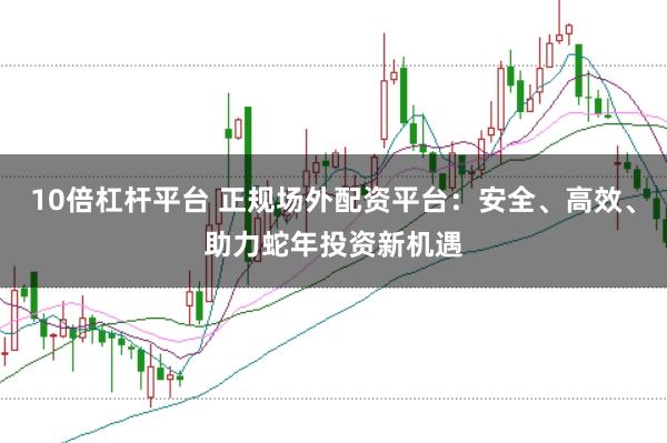 10倍杠杆平台 正规场外配资平台：安全、高效、助力蛇年投资新机遇