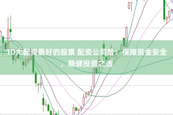 10大配资最好的股票 配资公司险：保障资金安全，稳健投资之选