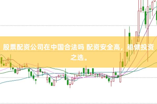 股票配资公司在中国合法吗 配资安全高，稳健投资之选。