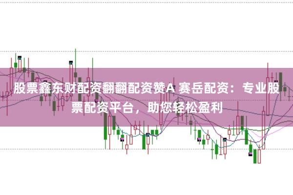 股票鑫东财配资翻翻配资赞A 赛岳配资:专业股票配资平台,助您轻松盈利