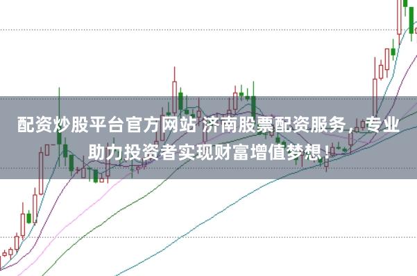 配资炒股平台官方网站 济南股票配资服务，专业助力投资者实现财富增值梦想！