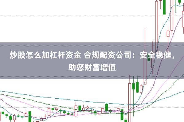 炒股怎么加杠杆资金 合规配资公司：安全稳健，助您财富增值